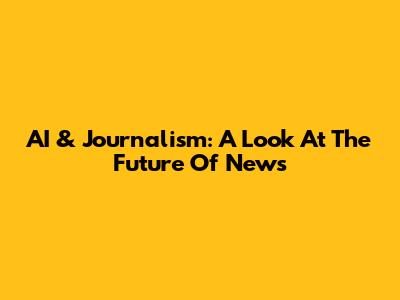AI & Journalism: A Look At The Future Of News