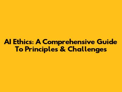 AI Ethics: A Comprehensive Guide To Principles & Challenges