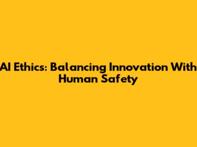 AI Ethics: Balancing Innovation With Human Safety