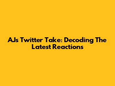 AJ's Twitter Take: Decoding The Latest Reactions