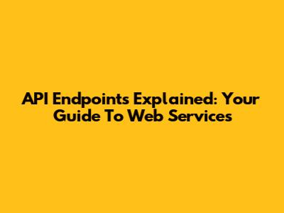 API Endpoints Explained: Your Guide To Web Services