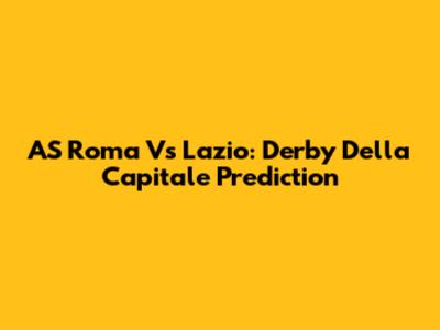 AS Roma Vs Lazio: Derby Della Capitale Prediction