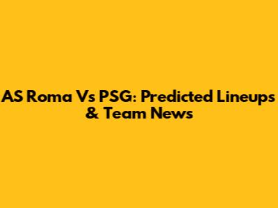 AS Roma Vs PSG: Predicted Lineups & Team News