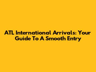 ATL International Arrivals: Your Guide To A Smooth Entry