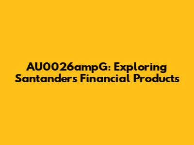 AU0026ampG: Exploring Santander's Financial Products