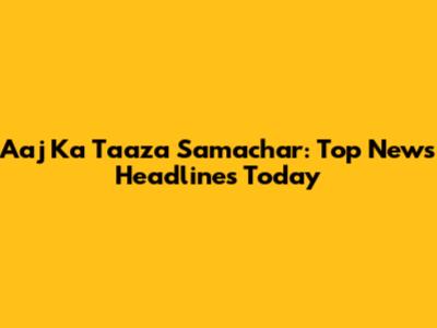 Aaj Ka Taaza Samachar: Top News Headlines Today