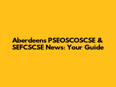 Aberdeen's PSEOSCOSCSE & SEFCSCSE News: Your Guide