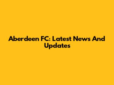 Aberdeen FC: Latest News And Updates