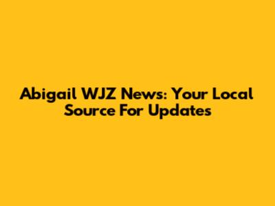 Abigail WJZ News: Your Local Source For Updates