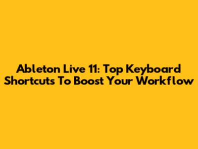 Ableton Live 11: Top Keyboard Shortcuts To Boost Your Workflow