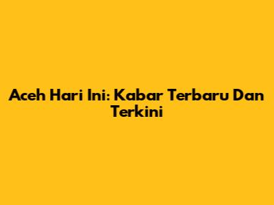 Aceh Hari Ini: Kabar Terbaru Dan Terkini
