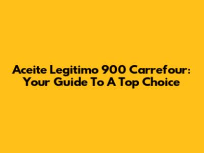 Aceite Legitimo 900 Carrefour: Your Guide To A Top Choice