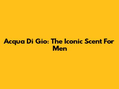 Acqua Di Gio: The Iconic Scent For Men