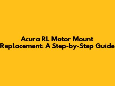 Acura RL Motor Mount Replacement: A Step-by-Step Guide