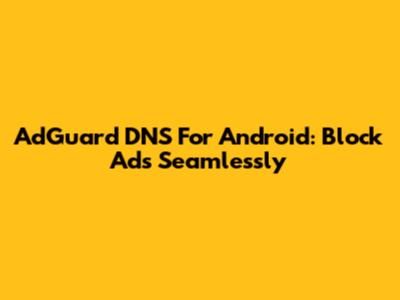 AdGuard DNS For Android: Block Ads Seamlessly