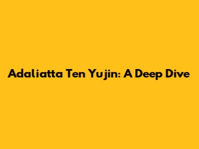 Adaliatta Ten Yujin: A Deep Dive