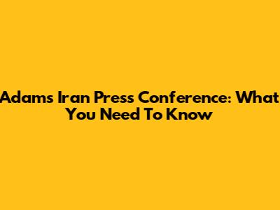 Adams' Iran Press Conference: What You Need To Know