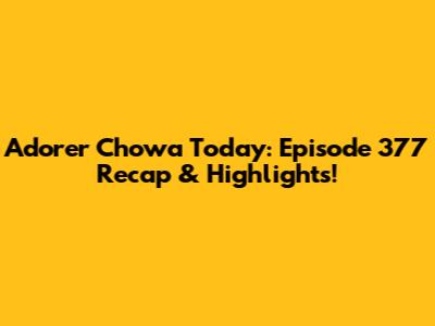 Adorer Chowa Today: Episode 377 Recap & Highlights!