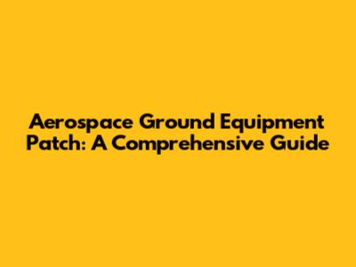 Aerospace Ground Equipment Patch: A Comprehensive Guide