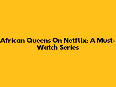 African Queens On Netflix: A Must-Watch Series
