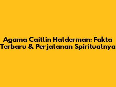 Agama Caitlin Halderman: Fakta Terbaru & Perjalanan Spiritualnya