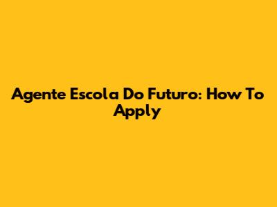 Agente Escola Do Futuro: How To Apply