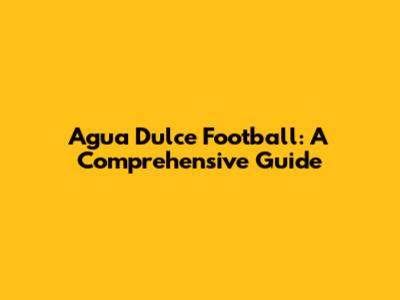 Agua Dulce Football: A Comprehensive Guide