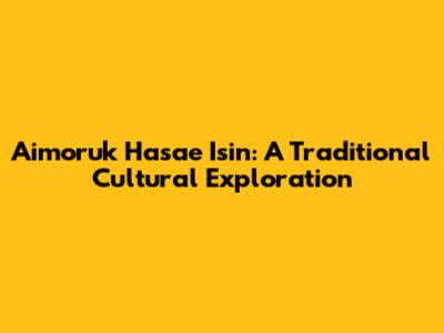 Aimoruk Hasae Isin: A Traditional Cultural Exploration