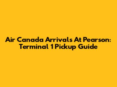 Air Canada Arrivals At Pearson: Terminal 1 Pickup Guide