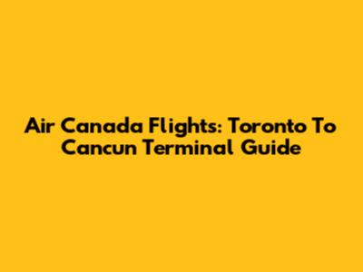 Air Canada Flights: Toronto To Cancun Terminal Guide