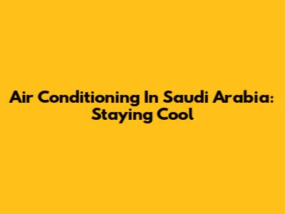 Air Conditioning In Saudi Arabia: Staying Cool