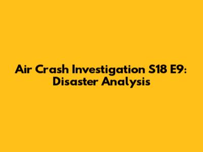 Air Crash Investigation S18 E9: Disaster Analysis