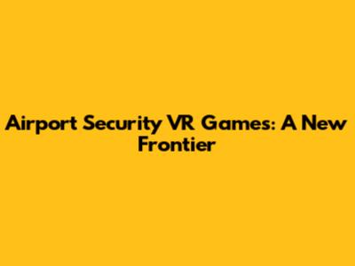 Airport Security VR Games: A New Frontier