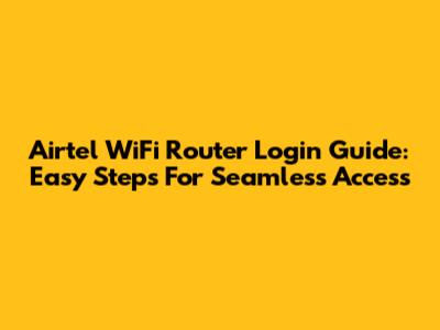 Airtel WiFi Router Login Guide: Easy Steps For Seamless Access