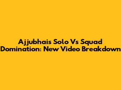 Ajjubhai's Solo Vs Squad Domination: New Video Breakdown