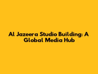 Al Jazeera Studio Building: A Global Media Hub