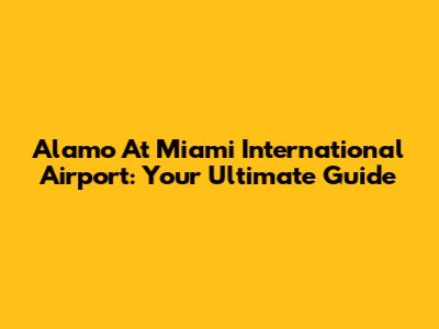 Alamo At Miami International Airport: Your Ultimate Guide