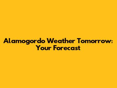 Alamogordo Weather Tomorrow: Your Forecast
