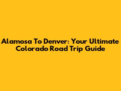 Alamosa To Denver: Your Ultimate Colorado Road Trip Guide