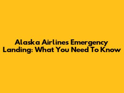 Alaska Airlines Emergency Landing: What You Need To Know