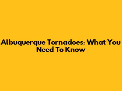 Albuquerque Tornadoes: What You Need To Know