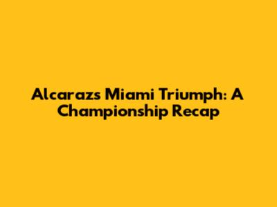 Alcaraz's Miami Triumph: A Championship Recap