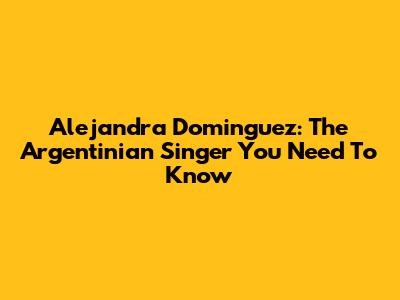 Alejandra Dominguez: The Argentinian Singer You Need To Know