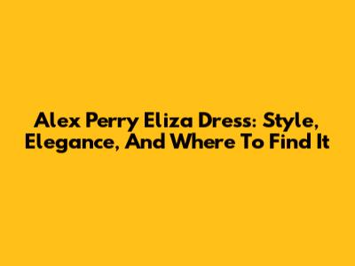 Alex Perry Eliza Dress: Style, Elegance, And Where To Find It