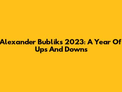 Alexander Bublik's 2023: A Year Of Ups And Downs