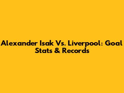 Alexander Isak Vs. Liverpool: Goal Stats & Records