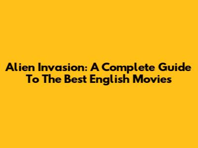 Alien Invasion: A Complete Guide To The Best English Movies