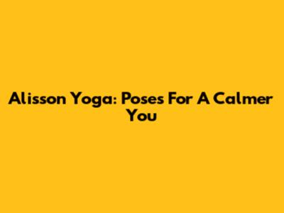 Alisson Yoga: Poses For A Calmer You
