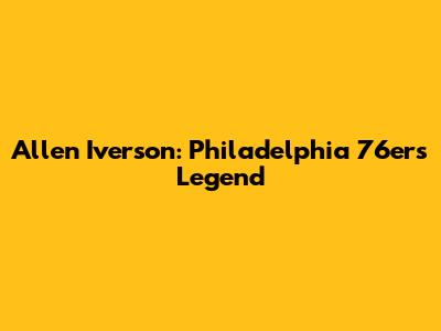 Allen Iverson: Philadelphia 76ers Legend