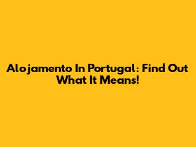 Alojamento In Portugal: Find Out What It Means!